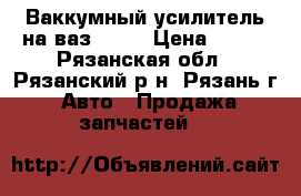 Ваккумный усилитель на ваз 2109 › Цена ­ 400 - Рязанская обл., Рязанский р-н, Рязань г. Авто » Продажа запчастей   